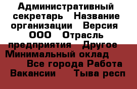 Административный секретарь › Название организации ­ Версия, ООО › Отрасль предприятия ­ Другое › Минимальный оклад ­ 25 000 - Все города Работа » Вакансии   . Тыва респ.